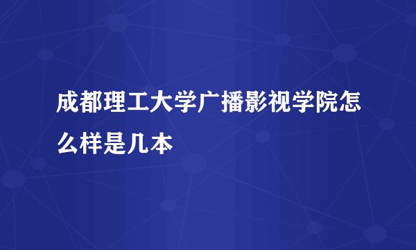 成都理工大学广播影视学院怎么样是几本
