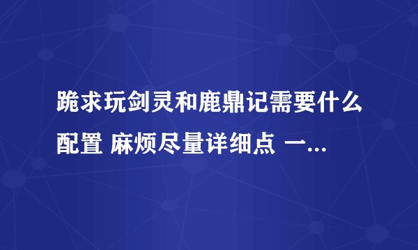 跪求玩剑灵和鹿鼎记需要什么配置 麻烦尽量详细点 一共在什么价位 好的在追加分