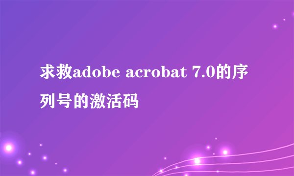 求救adobe acrobat 7.0的序列号的激活码