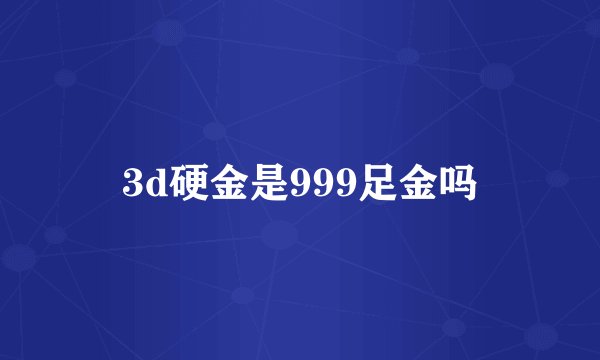 3d硬金是999足金吗