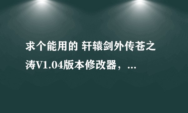 求个能用的 轩辕剑外传苍之涛V1.04版本修改器，麻烦各位大神帮下