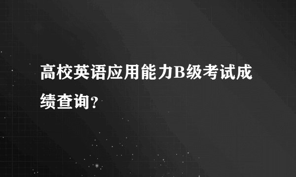 高校英语应用能力B级考试成绩查询？