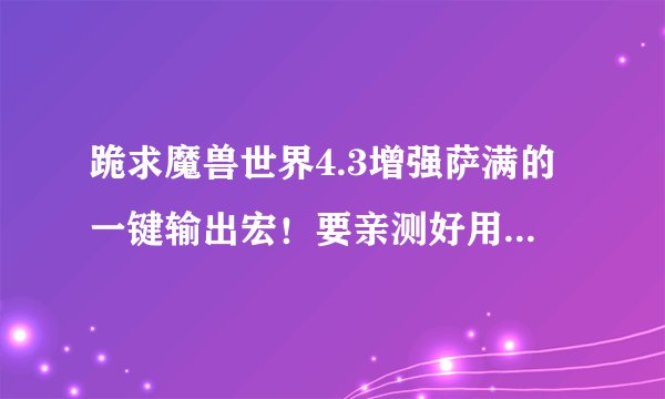 跪求魔兽世界4.3增强萨满的一键输出宏！要亲测好用的！不要4.1 4.2的！谁发的 我测试下打的高追加100分！