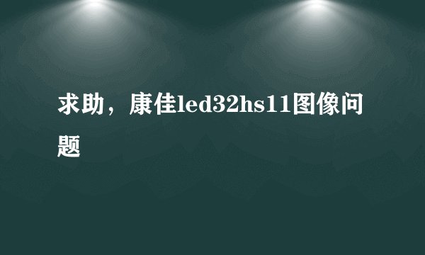 求助，康佳led32hs11图像问题