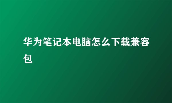 华为笔记本电脑怎么下载兼容包