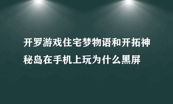 开罗游戏住宅梦物语和开拓神秘岛在手机上玩为什么黑屏