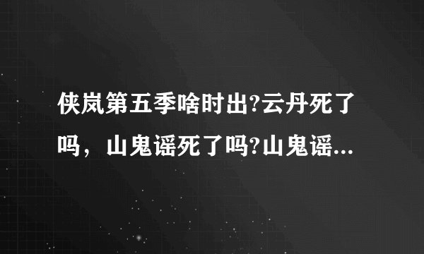 侠岚第五季啥时出?云丹死了吗，山鬼谣死了吗?山鬼谣喜欢谁?