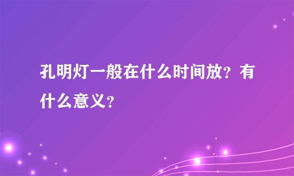 孔明灯一般在什么时间放？有什么意义？