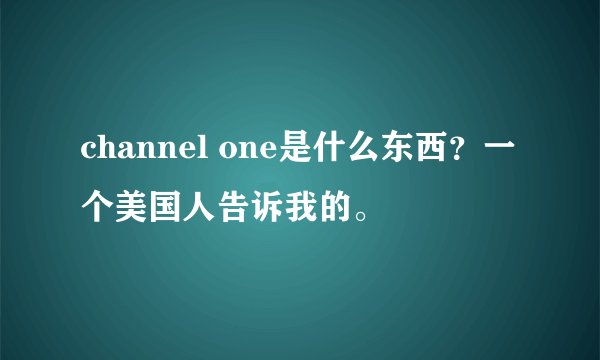 channel one是什么东西？一个美国人告诉我的。