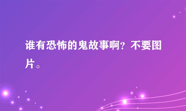 谁有恐怖的鬼故事啊？不要图片。