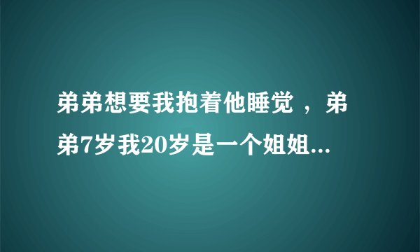弟弟想要我抱着他睡觉 ，弟弟7岁我20岁是一个姐姐，要不要答应？