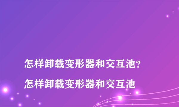 
怎样卸载变形器和交互池？ 怎样卸载变形器和交互池


