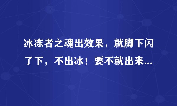 冰冻者之魂出效果，就脚下闪了下，不出冰！要不就出来3秒不到就没了，怎么回事？