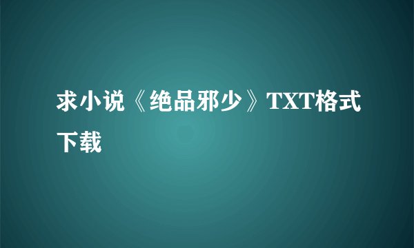 求小说《绝品邪少》TXT格式下载