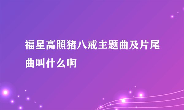 福星高照猪八戒主题曲及片尾曲叫什么啊