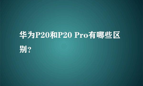 华为P20和P20 Pro有哪些区别？