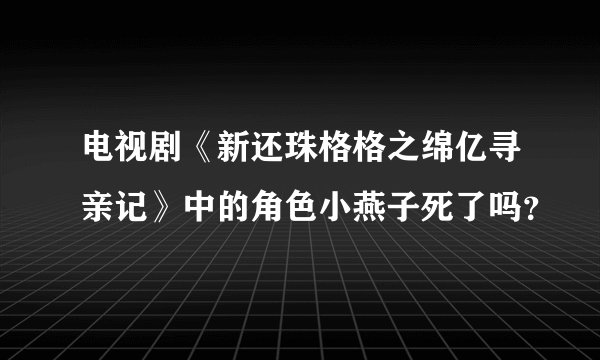 电视剧《新还珠格格之绵亿寻亲记》中的角色小燕子死了吗？