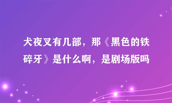 犬夜叉有几部，那《黑色的铁碎牙》是什么啊，是剧场版吗
