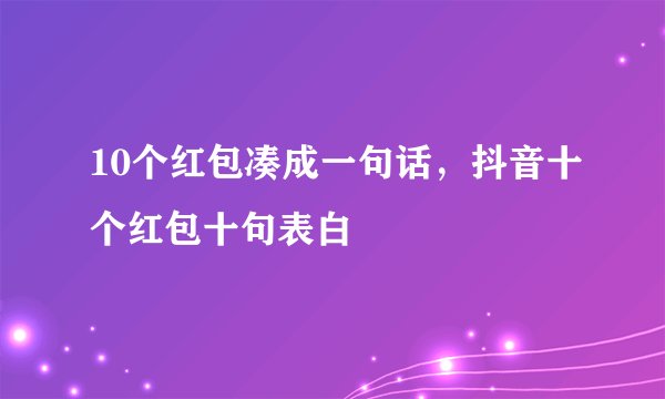 10个红包凑成一句话，抖音十个红包十句表白