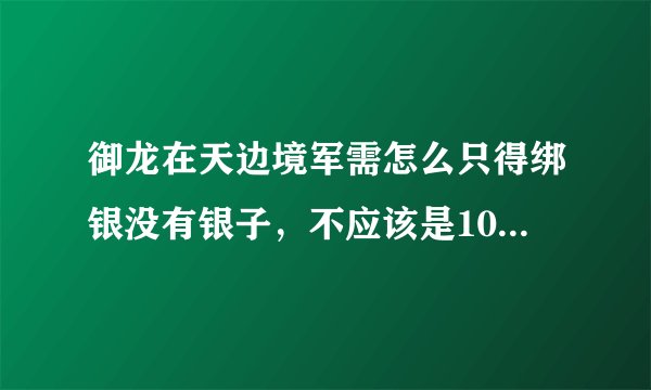 御龙在天边境军需怎么只得绑银没有银子，不应该是10L银子吗