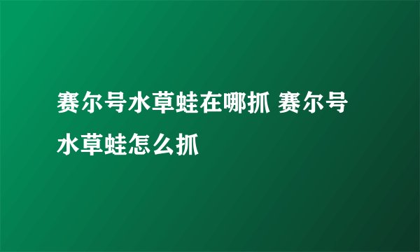 赛尔号水草蛙在哪抓 赛尔号水草蛙怎么抓