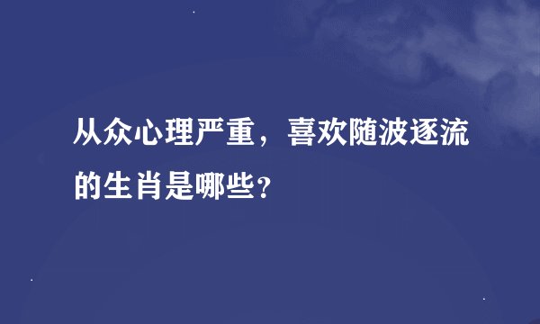 从众心理严重，喜欢随波逐流的生肖是哪些？