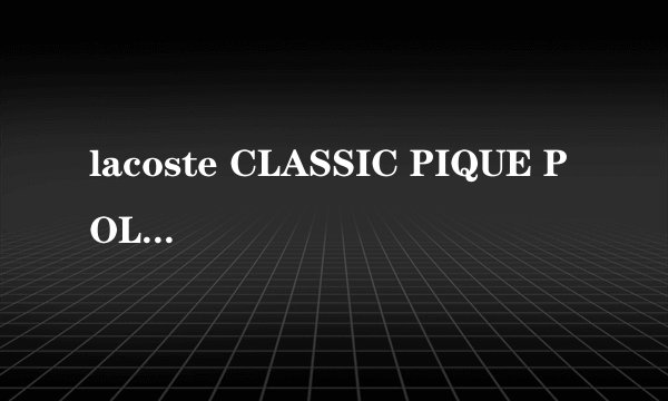 lacoste CLASSIC PIQUE POLO尺码问题