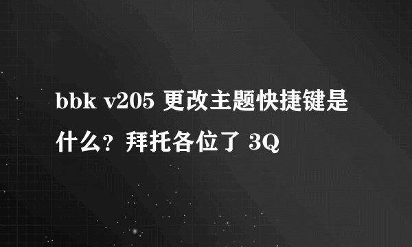 bbk v205 更改主题快捷键是什么？拜托各位了 3Q