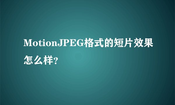 MotionJPEG格式的短片效果怎么样？