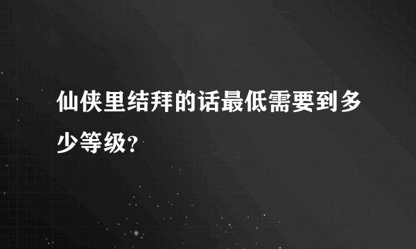 仙侠里结拜的话最低需要到多少等级？