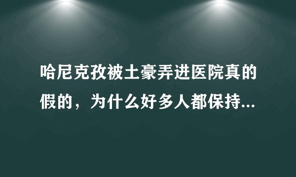 哈尼克孜被土豪弄进医院真的假的，为什么好多人都保持默认？求解答