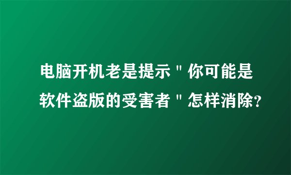 电脑开机老是提示＂你可能是软件盗版的受害者＂怎样消除？