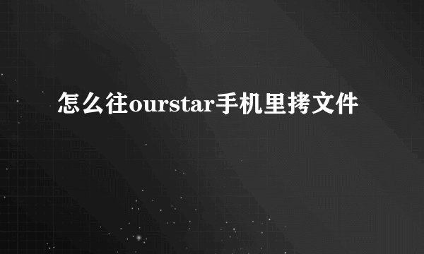 怎么往ourstar手机里拷文件