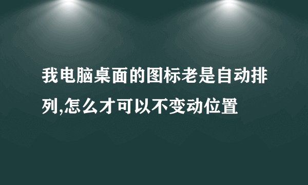 我电脑桌面的图标老是自动排列,怎么才可以不变动位置