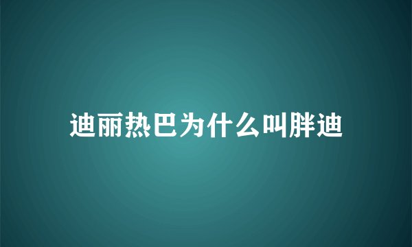 迪丽热巴为什么叫胖迪