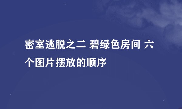 密室逃脱之二 碧绿色房间 六个图片摆放的顺序