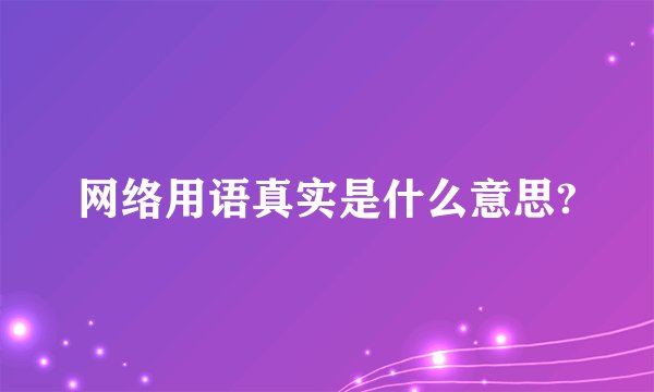 网络用语真实是什么意思?
