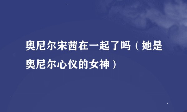 奥尼尔宋茜在一起了吗（她是奥尼尔心仪的女神）