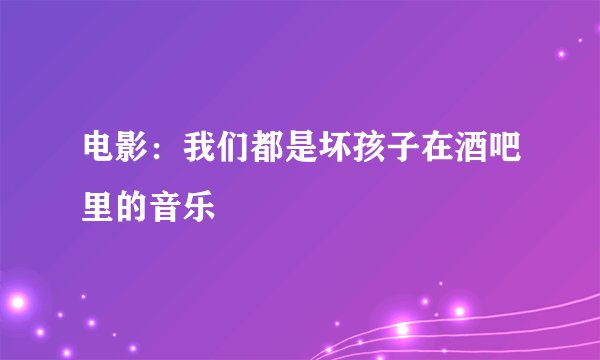 电影：我们都是坏孩子在酒吧里的音乐
