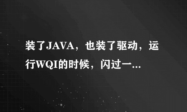 装了JAVA，也装了驱动，运行WQI的时候，闪过一个运行命令符的窗口，然后消失，我是win7的系统