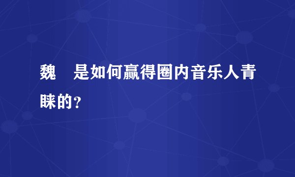 魏俫是如何赢得圈内音乐人青睐的？