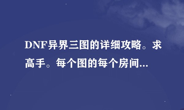 DNF异界三图的详细攻略。求高手。每个图的每个房间都说说吧。