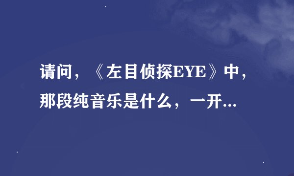 请问，《左目侦探EYE》中，那段纯音乐是什么，一开始介绍就有出现的，不是片尾曲哟。请发个连接吧。谢谢
