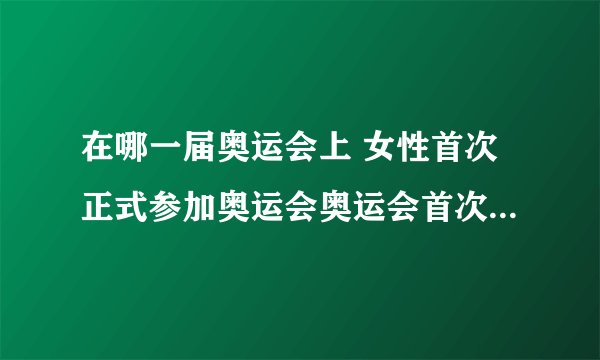 在哪一届奥运会上 女性首次正式参加奥运会奥运会首次女性参加了什么项目