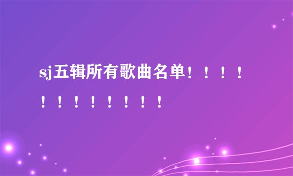 sj五辑所有歌曲名单！！！！！！！！！！！！