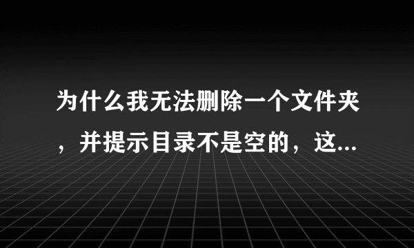 为什么我无法删除一个文件夹，并提示目录不是空的，这是什么意思？？我该怎么办？？