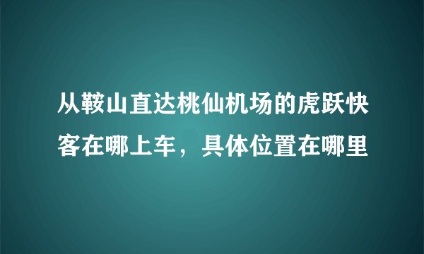 从鞍山直达桃仙机场的虎跃快客在哪上车，具体位置在哪里