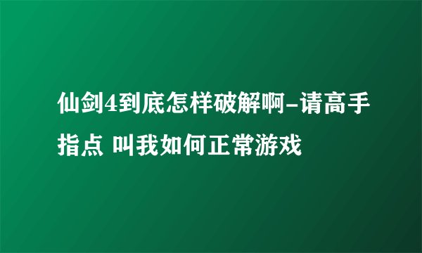 仙剑4到底怎样破解啊-请高手指点 叫我如何正常游戏