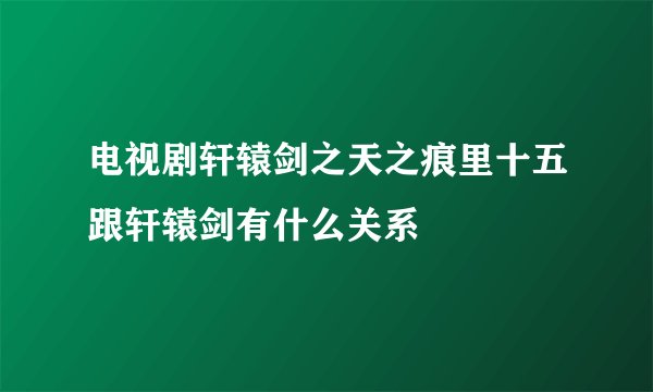 电视剧轩辕剑之天之痕里十五跟轩辕剑有什么关系