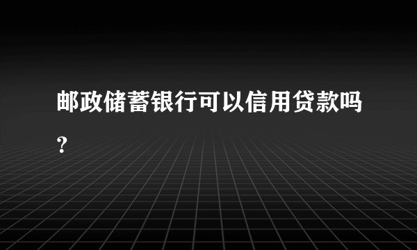 邮政储蓄银行可以信用贷款吗？